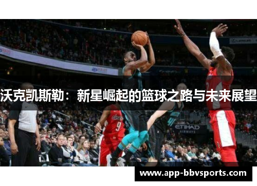 沃克凯斯勒：新星崛起的篮球之路与未来展望